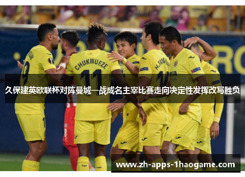 久保建英欧联杯对阵曼城一战成名主宰比赛走向决定性发挥改写胜负