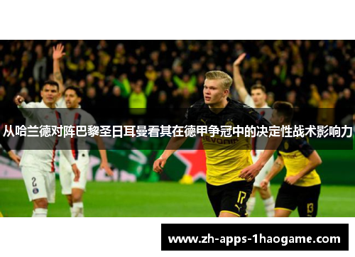 从哈兰德对阵巴黎圣日耳曼看其在德甲争冠中的决定性战术影响力