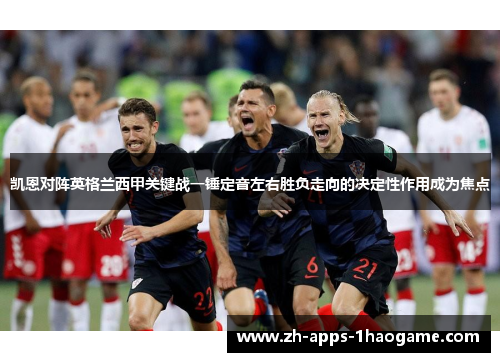 凯恩对阵英格兰西甲关键战一锤定音左右胜负走向的决定性作用成为焦点