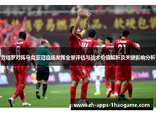 劳塔罗对阵马竞亚冠临场发挥全景评估与战术价值解析及关键影响分析 劳塔罗对阵马竞亚冠临场发挥全景评估与战术价值解析及关键影响分析