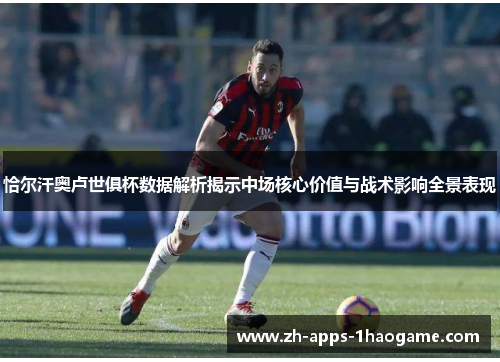 恰尔汗奥卢世俱杯数据解析揭示中场核心价值与战术影响全景表现