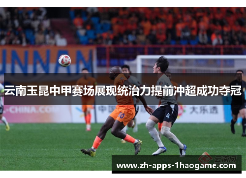 云南玉昆中甲赛场展现统治力提前冲超成功夺冠