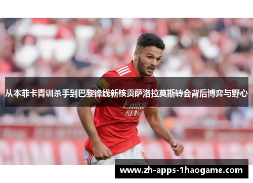 从本菲卡青训杀手到巴黎锋线新核贡萨洛拉莫斯转会背后博弈与野心