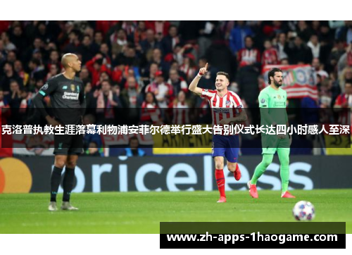 克洛普执教生涯落幕利物浦安菲尔德举行盛大告别仪式长达四小时感人至深