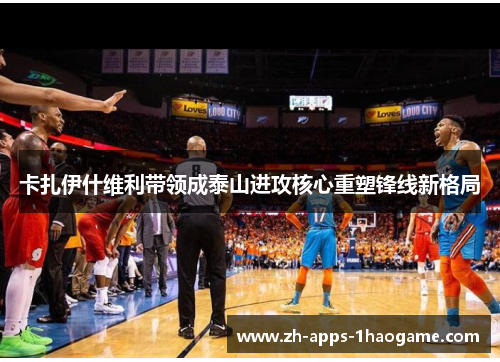 卡扎伊什维利带领成泰山进攻核心重塑锋线新格局