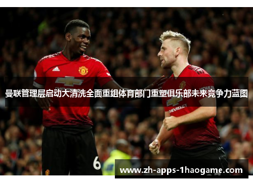 曼联管理层启动大清洗全面重组体育部门重塑俱乐部未来竞争力蓝图