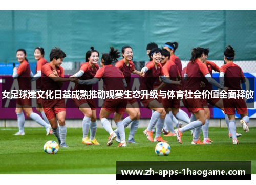 女足球迷文化日益成熟推动观赛生态升级与体育社会价值全面释放 女足球迷文化日益成熟推动观赛生态升级与体育社会价值全面释放