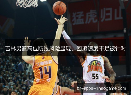 吉林男篮高位防线风险显现，回追速度不足被针对